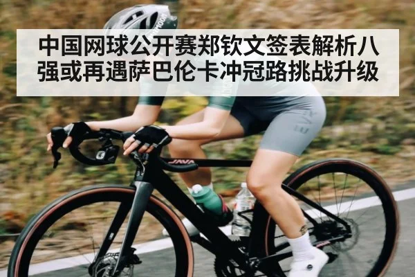 中国网球公开赛郑钦文签表解析八强或再遇萨巴伦卡冲冠路挑战升级